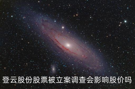 登云股份股票被立案調(diào)查會影響股價嗎