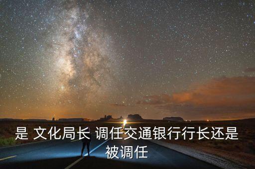 是 文化局長(zhǎng) 調(diào)任交通銀行行長(zhǎng)還是被調(diào)任