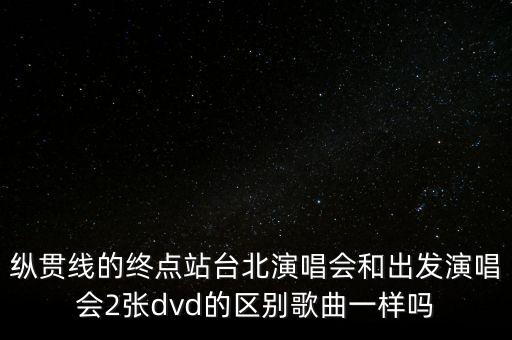 縱貫線的終點(diǎn)站臺北演唱會和出發(fā)演唱會2張dvd的區(qū)別歌曲一樣嗎