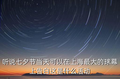 聽說七夕節(jié)當(dāng)天可以在上海最大的球幕上告白這是什么活動
