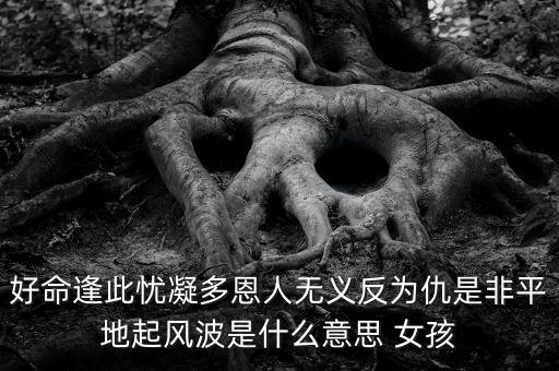 好命逢此憂凝多恩人無義反為仇是非平地起風波是什么意思 女孩