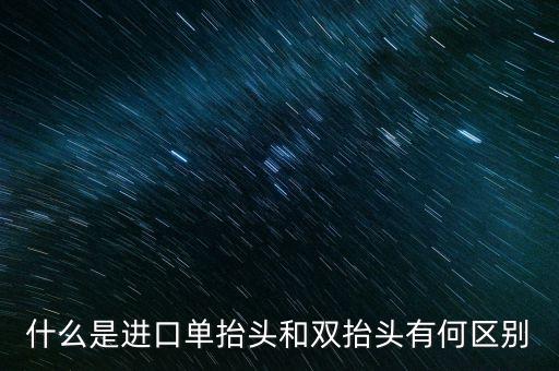 什么是進口單抬頭和雙抬頭有何區(qū)別