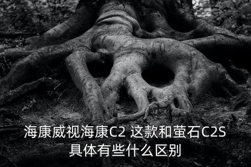 ?？低暫臀炇裁搓P(guān)系，?？低暫？礐2 這款和螢石C2S具體有些什么區(qū)別