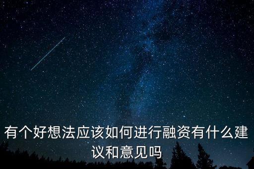 一個產(chǎn)品從想法到融資需要做什么，有個好想法應(yīng)該如何進(jìn)行融資有什么建議和意見嗎