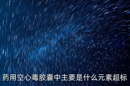 毒膠囊是什么超標(biāo)，毒膠囊中主要是什么元素超標(biāo)
