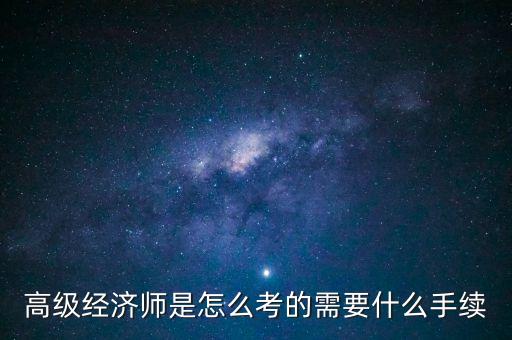 高級(jí)經(jīng)濟(jì)師是怎么考的需要什么手續(xù)