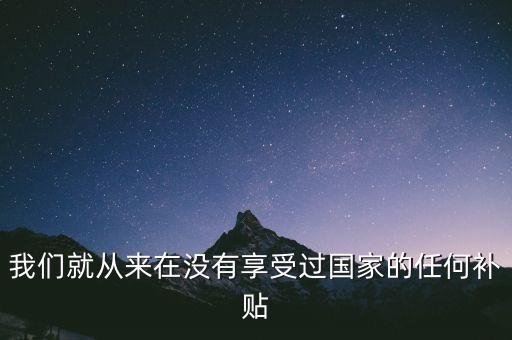 我們就從來在沒有享受過國家的任何補貼