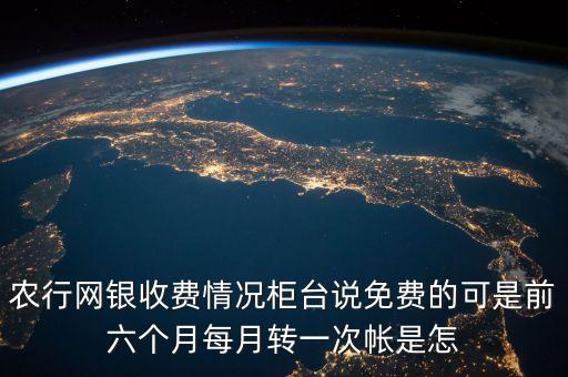 農(nóng)行網(wǎng)銀收費(fèi)情況柜臺(tái)說(shuō)免費(fèi)的可是前六個(gè)月每月轉(zhuǎn)一次帳是怎