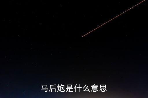 馬后炮指的是什么，馬后炮是什么意思