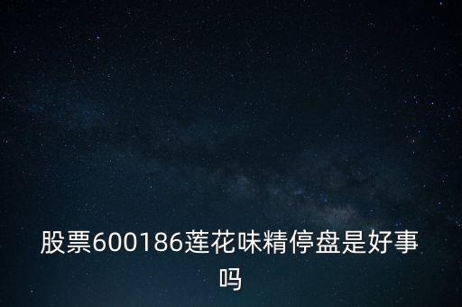 股票600186蓮花味精停盤是好事嗎
