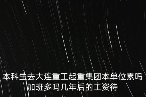 大連重工是什么行業(yè)，大連重工起重本科生畢業(yè)都做什么工資大概多少