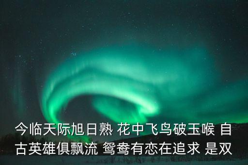 今臨天際旭日熟 花中飛鳥破玉喉 自古英雄俱飄流 鴛鴦有戀在追求 是雙