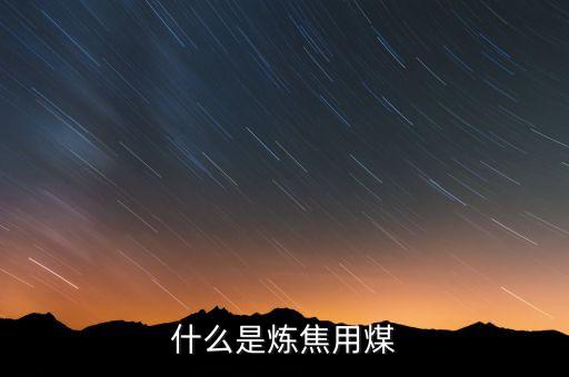 煉焦煤包括什么，什么是煉焦用煤