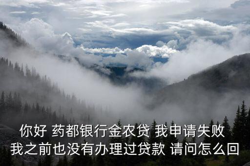 你好 藥都銀行金農(nóng)貸 我申請(qǐng)失敗 我之前也沒有辦理過貸款 請(qǐng)問怎么回