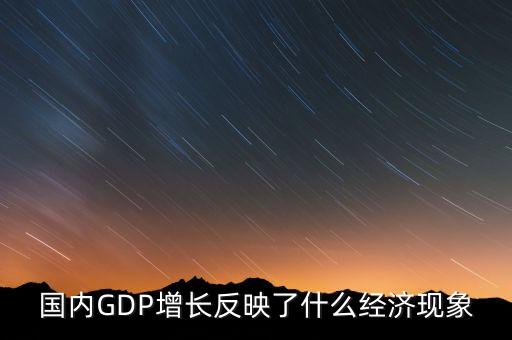 國(guó)內(nèi)GDP增長(zhǎng)反映了什么經(jīng)濟(jì)現(xiàn)象