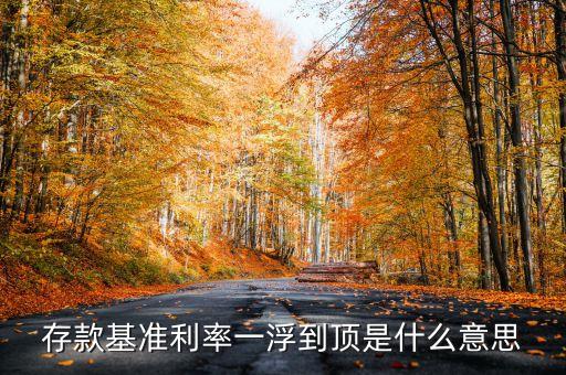 什么叫一浮到頂，德陽銀行個人存款利率上浮20一浮到頂 是什么意思