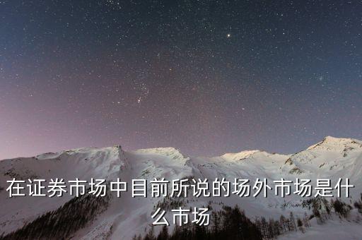 在證券市場(chǎng)中目前所說(shuō)的場(chǎng)外市場(chǎng)是什么市場(chǎng)