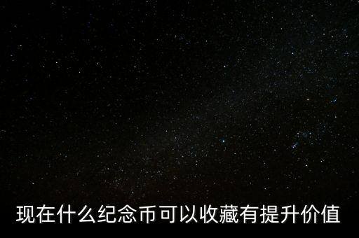 現(xiàn)在什么紀(jì)念幣可以收藏有提升價值