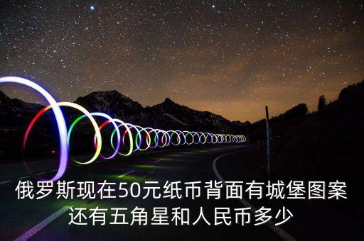 50俄羅斯幣長(zhǎng)什么樣，俄羅斯現(xiàn)在50元紙幣背面有城堡圖案還有五角星和人民幣多少
