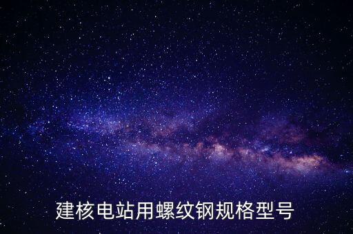 核電建設(shè)用什么鋼材，不銹鋼材料在核電領(lǐng)域的應(yīng)用有哪些