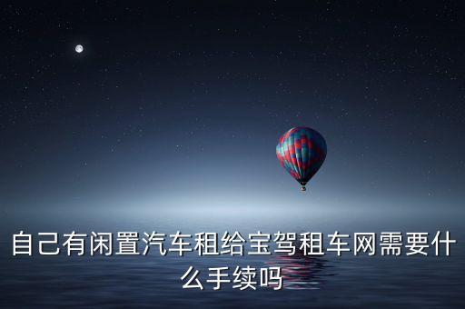 自己有閑置汽車租給寶駕租車網(wǎng)需要什么手續(xù)嗎