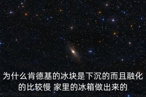 為什么肯德基的冰塊是下沉的而且融化的比較慢 家里的冰箱做出來的