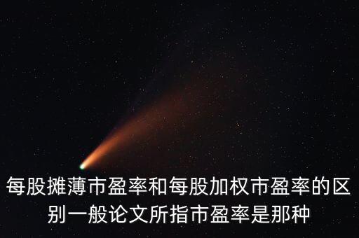 每股攤薄市盈率和每股加權市盈率的區(qū)別一般論文所指市盈率是那種