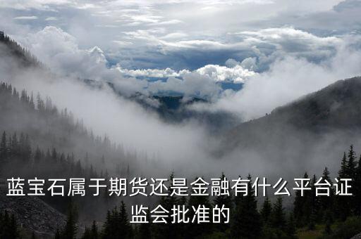 藍(lán)寶石屬于期貨還是金融有什么平臺證監(jiān)會批準(zhǔn)的