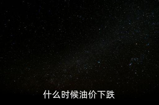 油價下跌從什么時候開始，什么時候油價下跌