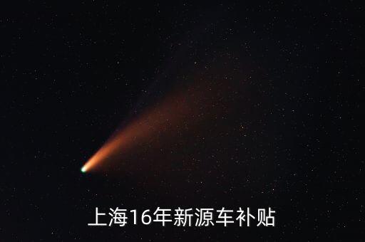 上海2016什么時(shí)候發(fā)布新能源補(bǔ)貼，上海16年新源車補(bǔ)貼