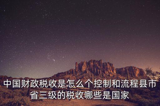 中國財政稅收是怎么個控制和流程縣市省三級的稅收哪些是國家