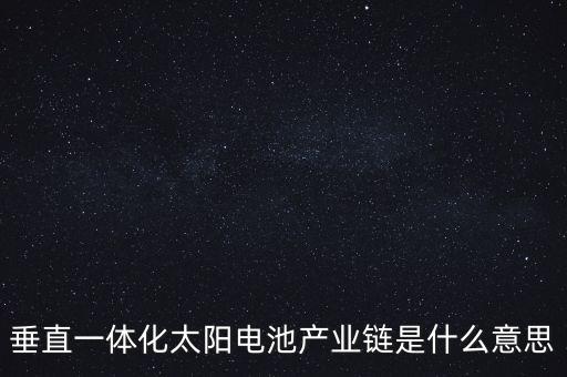 什么是產(chǎn)業(yè)鏈一體化，垂直一體化太陽電池產(chǎn)業(yè)鏈?zhǔn)鞘裁匆馑?/></a></span><span id=
