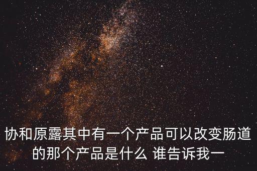 協(xié)和原露其中有一個(gè)產(chǎn)品可以改變腸道的那個(gè)產(chǎn)品是什么 誰(shuí)告訴我一