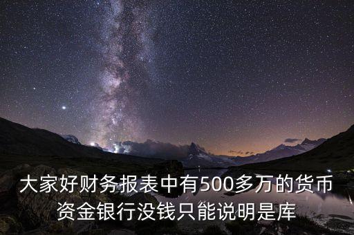 大家好財務(wù)報表中有500多萬的貨幣資金銀行沒錢只能說明是庫