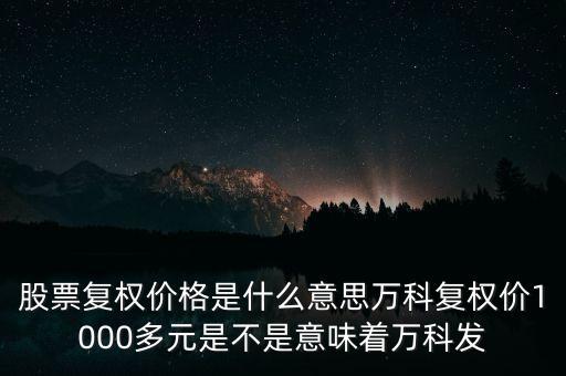 股票復(fù)權(quán)價(jià)格是什么意思萬科復(fù)權(quán)價(jià)1000多元是不是意味著萬科發(fā)