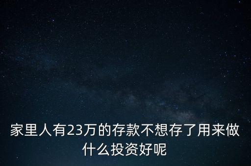 家里人有23萬的存款不想存了用來做什么投資好呢