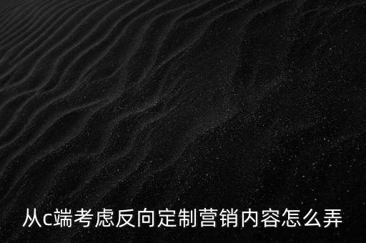 從c端考慮反向定制營(yíng)銷(xiāo)內(nèi)容怎么弄
