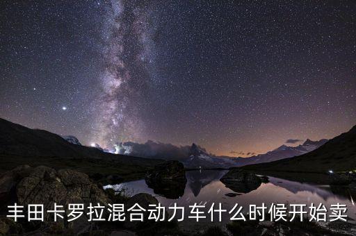 豐田卡羅拉混合動(dòng)力車(chē)什么時(shí)候開(kāi)始賣(mài)