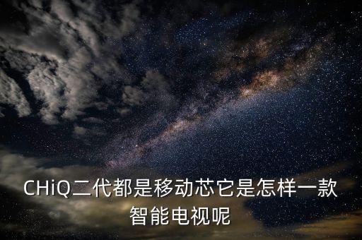 CHiQ二代都是移動芯它是怎樣一款智能電視呢