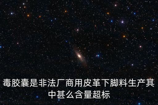 毒膠囊是非法廠商用皮革下腳料生產其中甚么含量超標