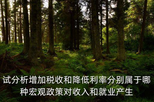 降低利率是什么政策，試分析增加稅收和降低利率分別屬于哪種宏觀政策對收入和就業(yè)產(chǎn)生