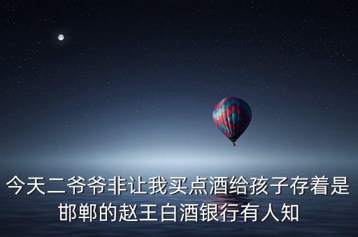 什么是白酒銀行，今天二爺爺非讓我買點酒給孩子存著是邯鄲的趙王白酒銀行有人知
