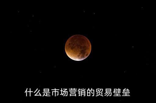 什么是市場壁壘，什么是市場營銷的貿(mào)易壁壘