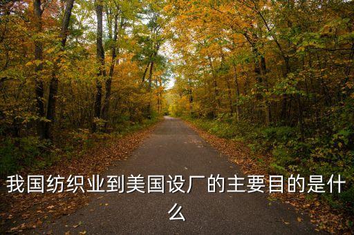 我國(guó)紡織業(yè)到美國(guó)設(shè)廠的主要目的是什么