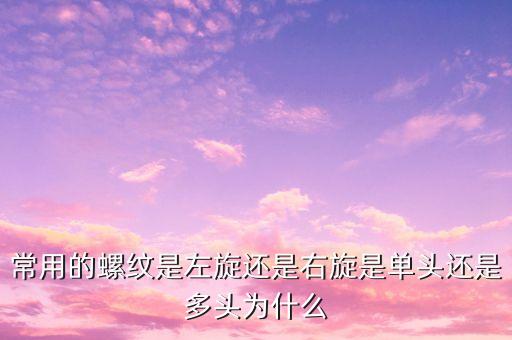 常用的螺紋是左旋還是右旋是單頭還是多頭為什么