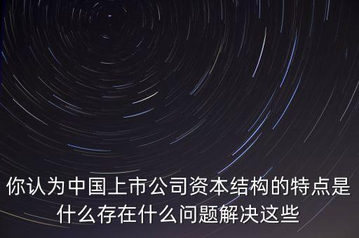 你認為中國上市公司資本結構的特點是什么存在什么問題解決這些