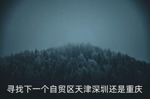 尋找下一個自貿(mào)區(qū)天津深圳還是重慶