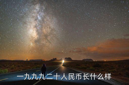人民幣長什么樣，一九九九二十人民幣長什么樣
