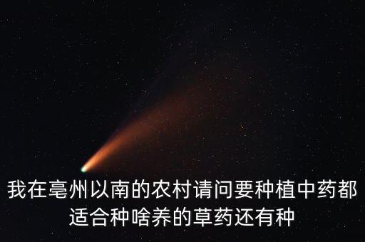 我在亳州以南的農(nóng)村請問要種植中藥都適合種啥養(yǎng)的草藥還有種