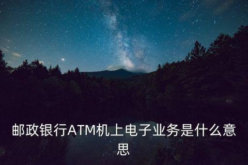 郵政銀行ATM機(jī)上電子業(yè)務(wù)是什么意思